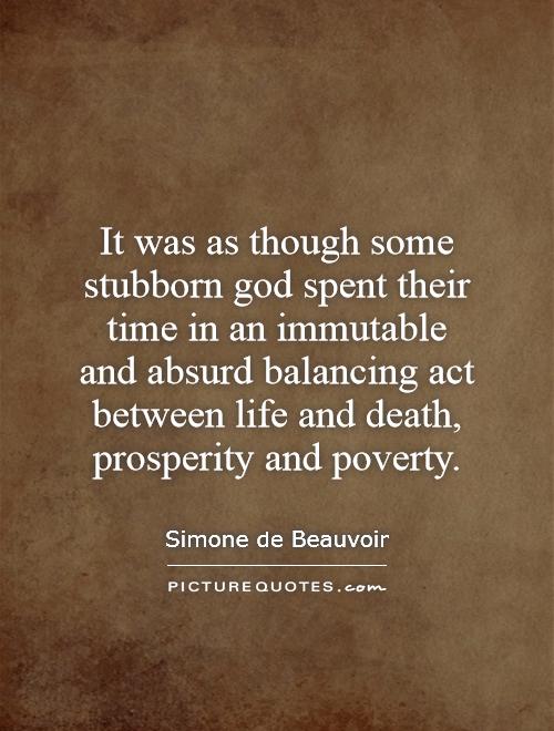 It was as though some stubborn god spent their time in an immutable and absurd balancing act between life and death, prosperity and poverty Picture Quote #1