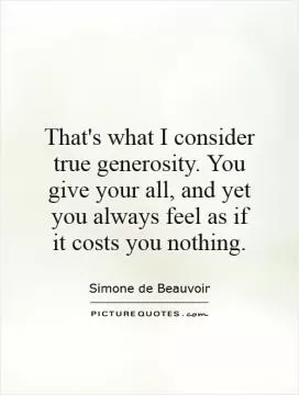 That's what I consider true generosity. You give your all, and yet you always feel as if it costs you nothing Picture Quote #1