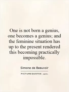 One is not born a genius, one becomes a genius; and the feminine situation has up to the present rendered this becoming practically impossible Picture Quote #1