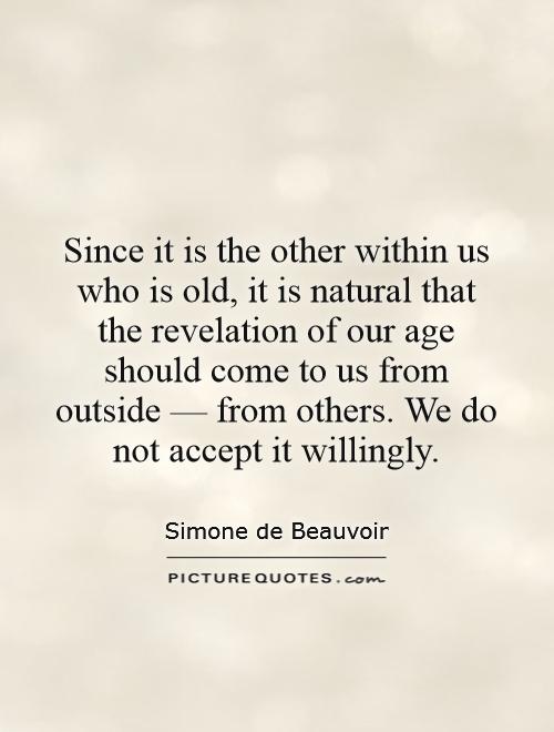 Since it is the other within us who is old, it is natural that the revelation of our age should come to us from outside â€” from others. We do not accept it willingly Picture Quote #1