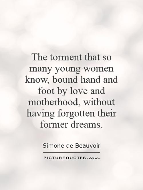 The torment that so many young women know, bound hand and foot by love and motherhood, without having forgotten their former dreams Picture Quote #1