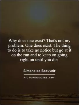 Why does one exist? That's not my problem. One does exist. The thing to do is to take no notice but go at it on the run and to keep on going right on until you die Picture Quote #1