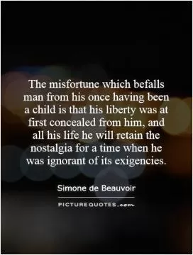 The misfortune which befalls man from his once having been a child is that his liberty was at first concealed from him, and all his life he will retain the nostalgia for a time when he was ignorant of its exigencies Picture Quote #1