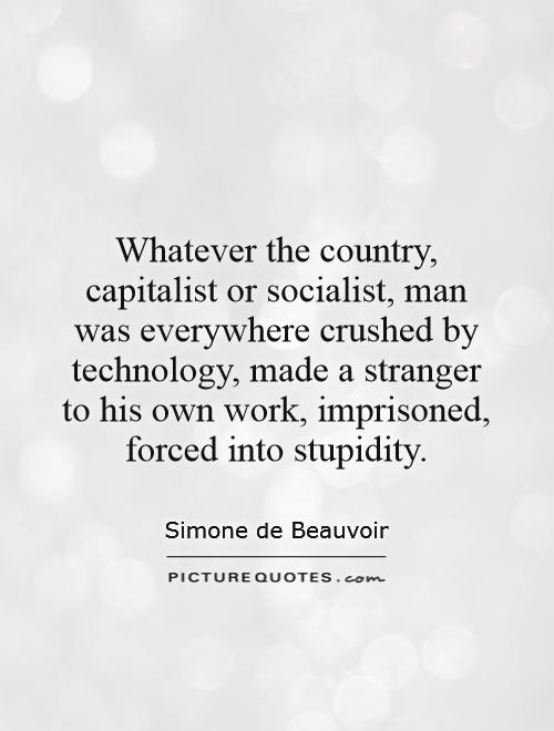 Whatever the country, capitalist or socialist, man was everywhere crushed by technology, made a stranger to his own work, imprisoned, forced into stupidity Picture Quote #1