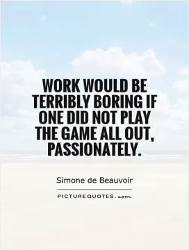 Work would be terribly boring if one did not play the game all out, passionately Picture Quote #1