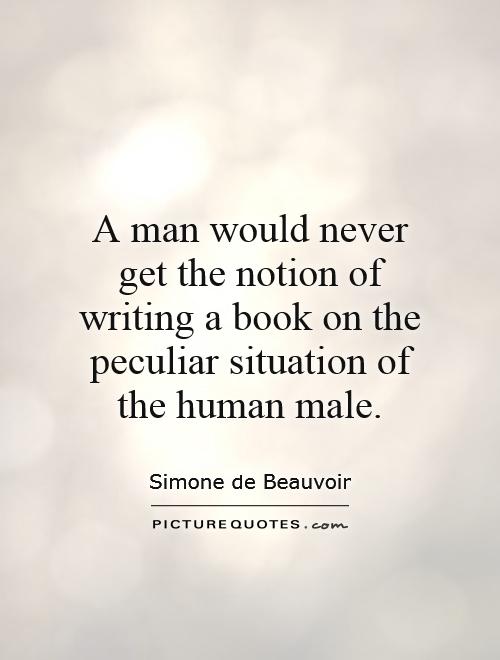A man would never get the notion of writing a book on the peculiar situation of the human male Picture Quote #1