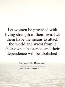 Let women be provided with living strength of their own. Let them have the means to attack the world and wrest from it their own subsistence, and their dependence will be abolished Picture Quote #1