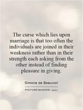 The curse which lies upon marriage is that too often the individuals are joined in their weakness rather than in their strength   each asking from the other instead of finding pleasure in giving Picture Quote #1