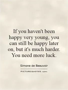 If you haven't been happy very young, you can still be happy later on, but it's much harder. You need more luck Picture Quote #1