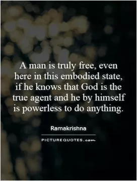 A man is truly free, even here in this embodied state, if he knows that God is the true agent and he by himself is powerless to do anything Picture Quote #1