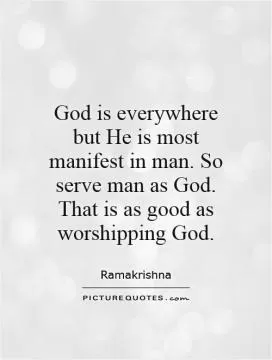 God is everywhere but He is most manifest in man. So serve man as God. That is as good as worshipping God Picture Quote #1