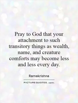 Pray to God that your attachment to such transitory things as wealth, name, and creature comforts may become less and less every day Picture Quote #1