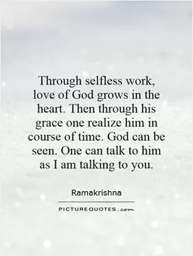 Through selfless work, love of God grows in the heart. Then through his grace one realize him in course of time. God can be seen. One can talk to him as I am talking to you Picture Quote #1