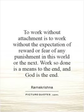To work without attachment is to work without the expectation of reward or fear of any punishment in this world or the next. Work so done is a means to the end, and God is the end Picture Quote #1