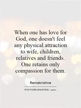 When one has love for God, one doesn't feel any physical attraction to wife, children, relatives and friends. One retains only compassion for them Picture Quote #1