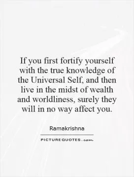 If you first fortify yourself with the true knowledge of the Universal Self, and then live in the midst of wealth and worldliness, surely they will in no way affect you Picture Quote #1