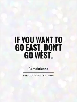 If you want to go East, don't go West Picture Quote #1