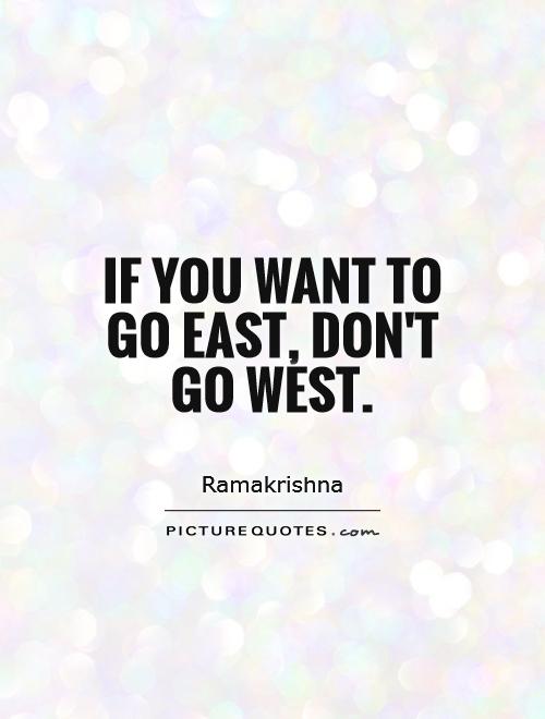 If you want to go East, don't go West Picture Quote #1
