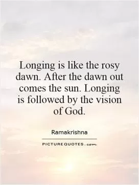 Longing is like the rosy dawn. After the dawn out comes the sun. Longing is followed by the vision of God Picture Quote #1
