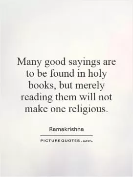 Many good sayings are to be found in holy books, but merely reading them will not make one religious Picture Quote #1