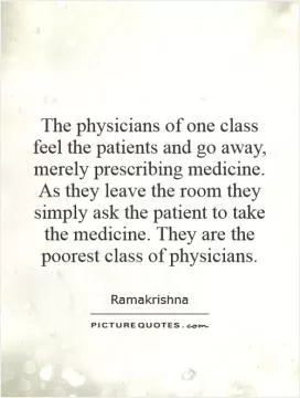 The physicians of one class feel the patients and go away, merely prescribing medicine. As they leave the room they simply ask the patient to take the medicine. They are the poorest class of physicians Picture Quote #1