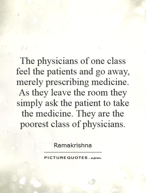 The physicians of one class feel the patients and go away, merely prescribing medicine. As they leave the room they simply ask the patient to take the medicine. They are the poorest class of physicians Picture Quote #1