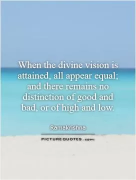 When the divine vision is attained, all appear equal; and there remains no distinction of good and bad, or of high and low Picture Quote #1