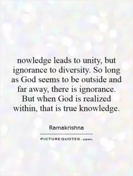 nowledge leads to unity, but ignorance to diversity. So long as God seems to be outside and far away, there is ignorance. But when God is realized within, that is true knowledge Picture Quote #1