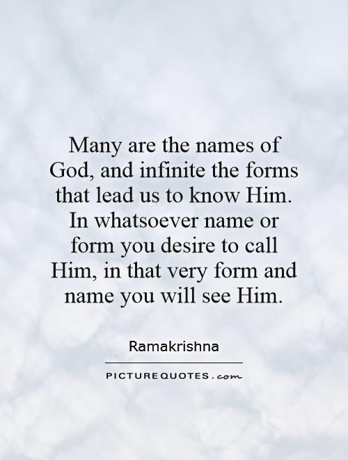 Many are the names of God, and infinite the forms that lead us to know Him. In whatsoever name or form you desire to call Him, in that very form and name you will see Him Picture Quote #1