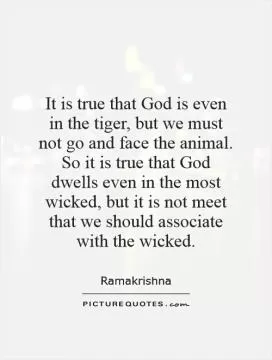 It is true that God is even in the tiger, but we must not go and face the animal. So it is true that God dwells even in the most wicked, but it is not meet that we should associate with the wicked Picture Quote #1
