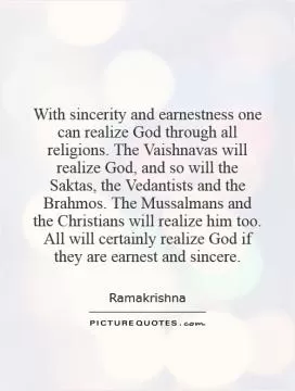 With sincerity and earnestness one can realize God through all religions. The Vaishnavas will realize God, and so will the Saktas, the Vedantists and the Brahmos. The Mussalmans and the Christians will realize him too. All will certainly realize God if they are earnest and sincere Picture Quote #1