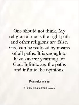 One should not think, My religion alone is the right path and other religions are false. God can be realized by means of all paths. It is enough to have sincere yearning for God. Infinite are the paths and infinite the opinions Picture Quote #1