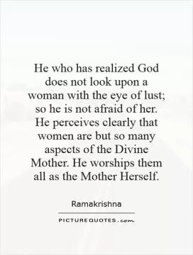 He who has realized God does not look upon a woman with the eye of lust; so he is not afraid of her. He perceives clearly that women are but so many aspects of the Divine Mother. He worships them all as the Mother Herself Picture Quote #1