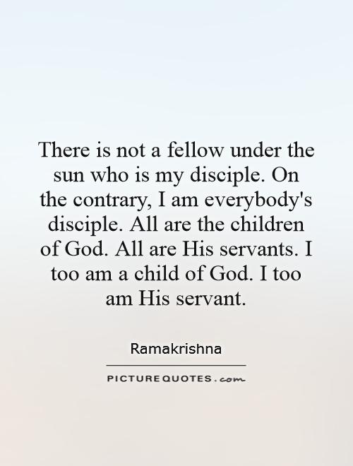 There is not a fellow under the sun who is my disciple. On the contrary, I am everybody's disciple. All are the children of God. All are His servants. I too am a child of God. I too am His servant Picture Quote #1