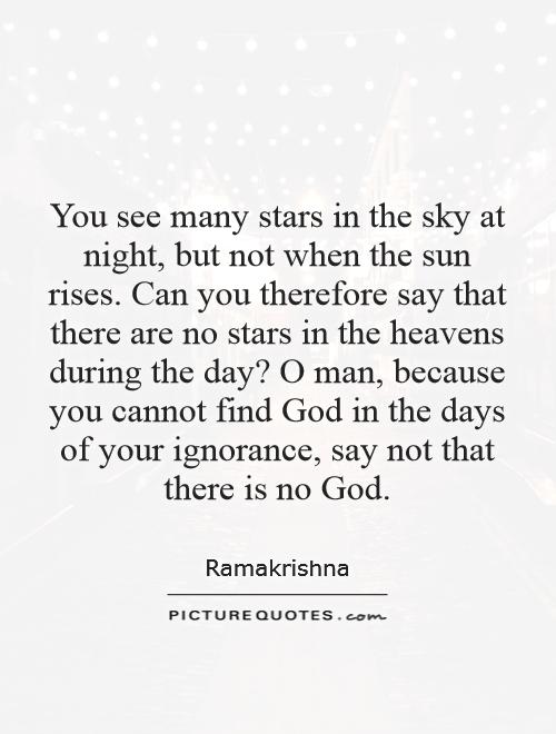 You see many stars in the sky at night, but not when the sun rises. Can you therefore say that there are no stars in the heavens during the day? O man, because you cannot find God in the days of your ignorance, say not that there is no God Picture Quote #1