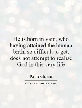 He is born in vain, who having attained the human birth, so difficult to get, does not attempt to realise God in this very life Picture Quote #1