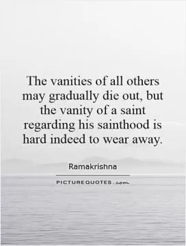 The vanities of all others may gradually die out, but the vanity of a saint regarding his sainthood is hard indeed to wear away Picture Quote #1