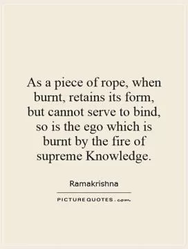 As a piece of rope, when burnt, retains its form, but cannot serve to bind, so is the ego which is burnt by the fire of supreme Knowledge Picture Quote #1