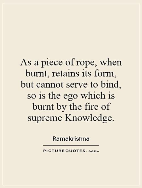 As a piece of rope, when burnt, retains its form, but cannot serve to bind, so is the ego which is burnt by the fire of supreme Knowledge Picture Quote #1