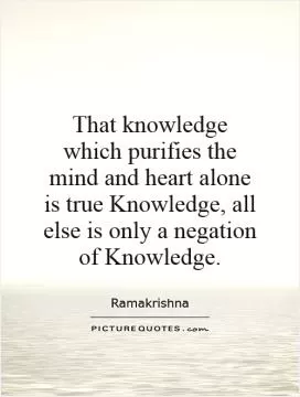 That knowledge which purifies the mind and heart alone is true Knowledge, all else is only a negation of Knowledge Picture Quote #1