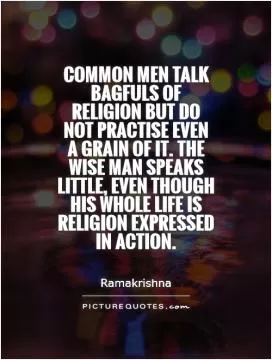 Common men talk bagfuls of religion but do not practise even a grain of it. The wise man speaks little, even though his whole life is religion expressed in action Picture Quote #1