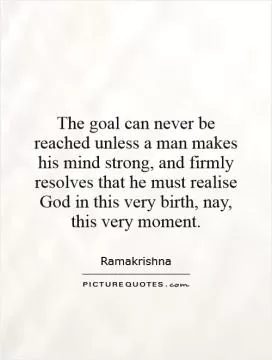 The goal can never be reached unless a man makes his mind strong, and firmly resolves that he must realise God in this very birth, nay, this very moment Picture Quote #1