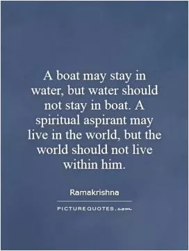A boat may stay in water, but water should not stay in boat. A spiritual aspirant may live in the world, but the world should not live within him Picture Quote #1