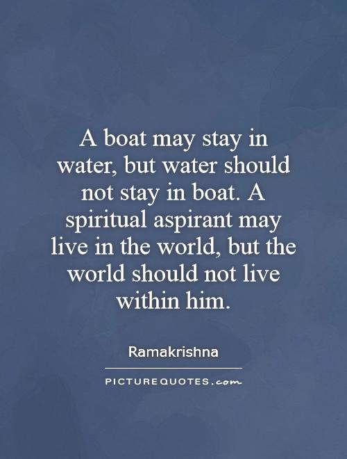 A boat may stay in water, but water should not stay in boat. A spiritual aspirant may live in the world, but the world should not live within him Picture Quote #1
