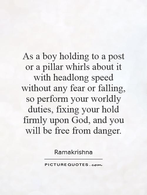 As a boy holding to a post or a pillar whirls about it with headlong speed without any fear or falling, so perform your worldly duties, fixing your hold firmly upon God, and you will be free from danger Picture Quote #1