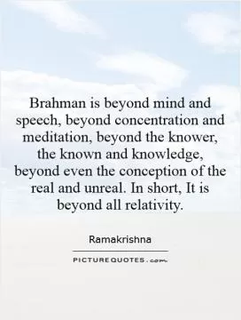 Brahman is beyond mind and speech, beyond concentration and meditation, beyond the knower, the known and knowledge, beyond even the conception of the real and unreal. In short, It is beyond all relativity Picture Quote #1