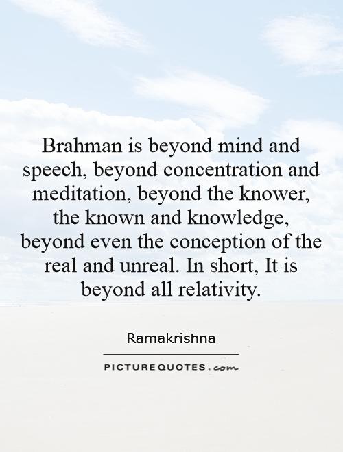 Brahman is beyond mind and speech, beyond concentration and meditation, beyond the knower, the known and knowledge, beyond even the conception of the real and unreal. In short, It is beyond all relativity Picture Quote #1