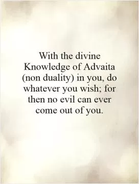 With the divine Knowledge of Advaita (non duality) in you, do whatever you wish; for then no evil can ever come out of you Picture Quote #1
