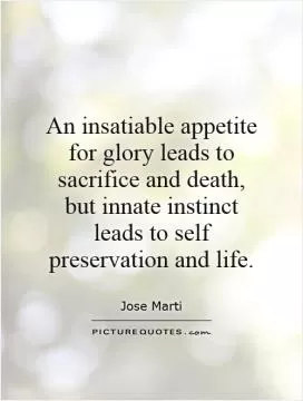 An insatiable appetite for glory leads to sacrifice and death, but innate instinct leads to self preservation and life Picture Quote #1