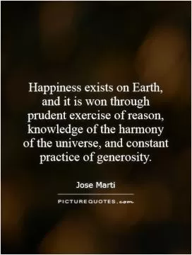 Happiness exists on Earth, and it is won through prudent exercise of reason, knowledge of the harmony of the universe, and constant practice of generosity Picture Quote #1